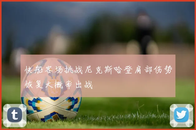 快船客场挑战尼克斯哈登肩部伤势恢复大概率出战
