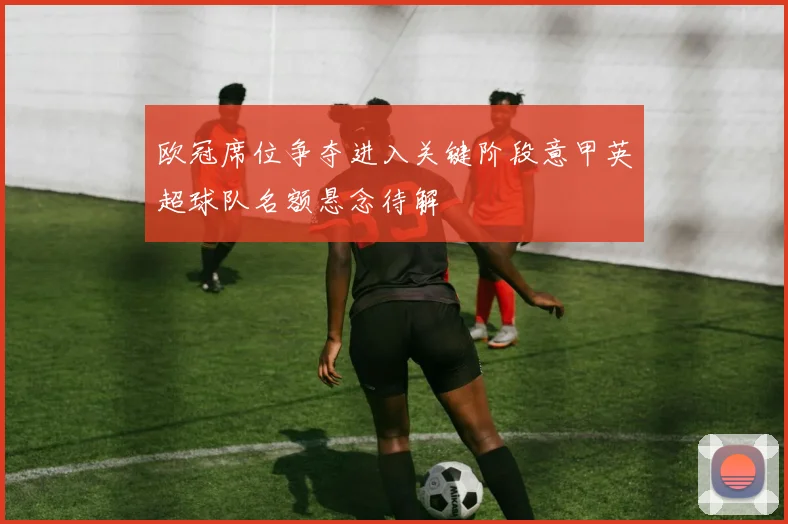 欧冠席位争夺进入关键阶段意甲英超球队名额悬念待解
