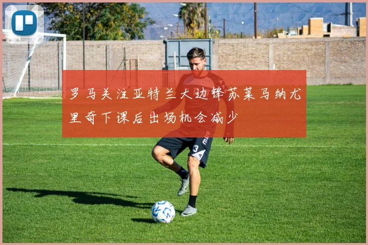 罗马关注亚特兰大边锋苏莱马纳尤里奇下课后出场机会减少