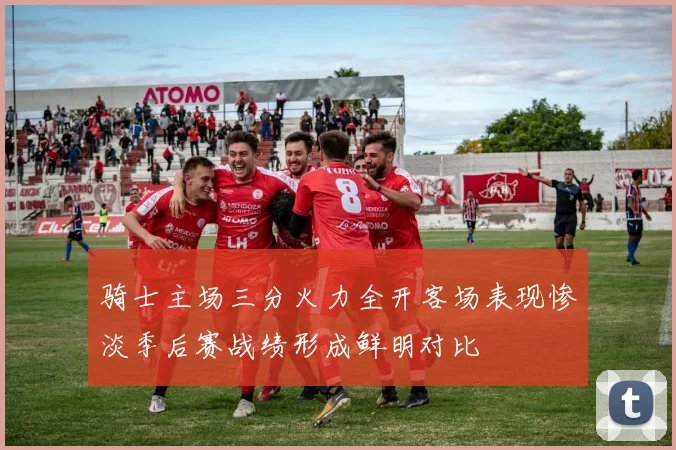 骑士主场三分火力全开客场表现惨淡季后赛战绩形成鲜明对比