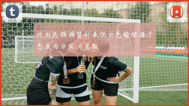 许利民强调替补表现出色输球源于态度而非实力差距