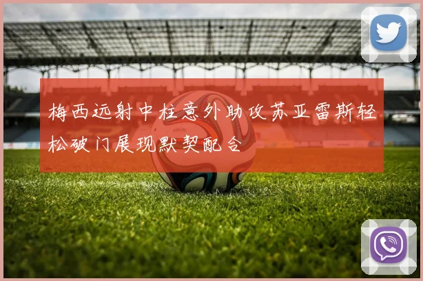 梅西远射中柱意外助攻苏亚雷斯轻松破门展现默契配合