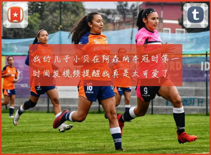 我的儿子小贝在阿森纳夺冠时第一时间发视频提醒我真是太可爱了