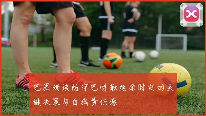 巴图姆谈防守巴特勒绝杀时刻的关键决策与自我责任感