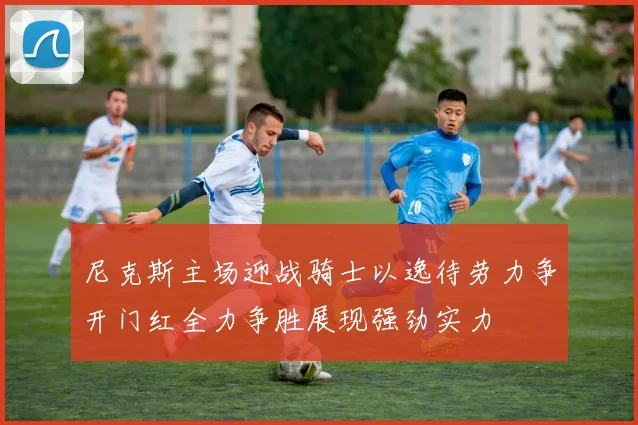 尼克斯主场迎战骑士以逸待劳力争开门红全力争胜展现强劲实力