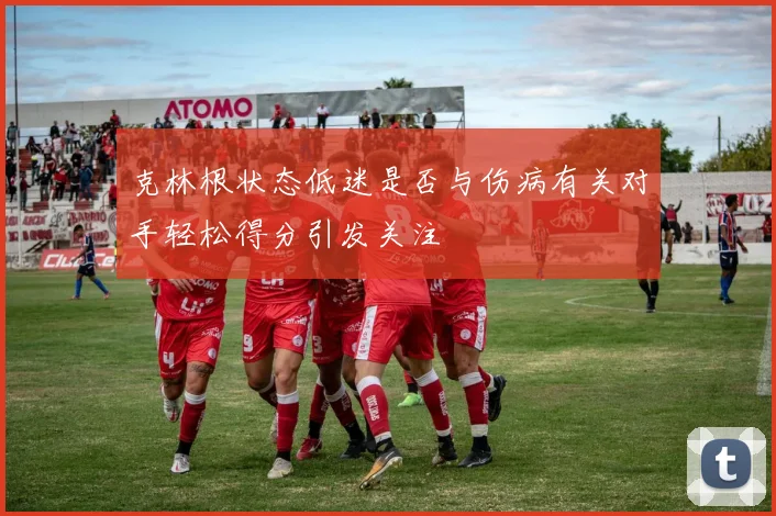 克林根状态低迷是否与伤病有关对手轻松得分引发关注