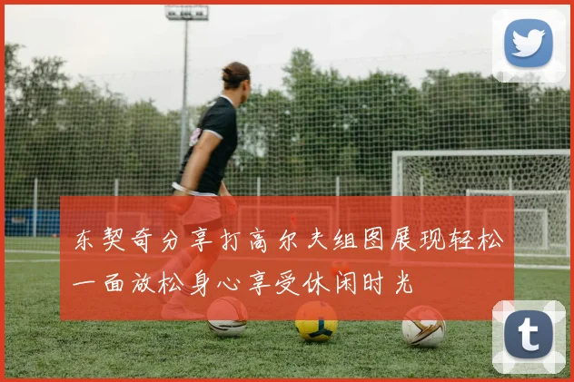 东契奇分享打高尔夫组图展现轻松一面放松身心享受休闲时光