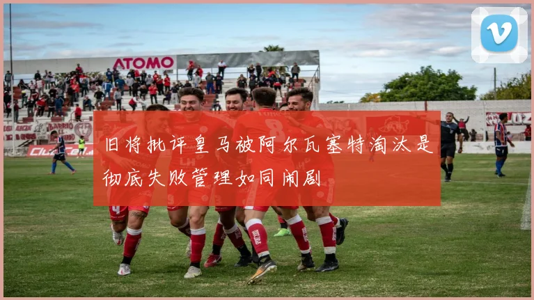 旧将批评皇马被阿尔瓦塞特淘汰是彻底失败管理如同闹剧