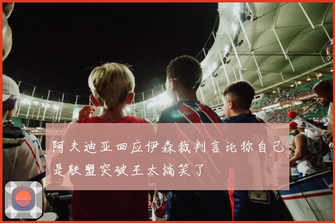 阿夫迪亚回应伊森裁判言论称自己是联盟突破王太搞笑了