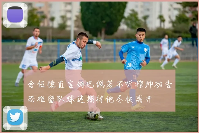 舍伍德直言姆巴佩若不听穆帅劝告恐难留队球迷期待他尽快离开