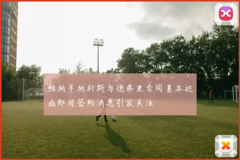 帕纳辛纳科斯与德弗里合同基本达成即将签约消息引发关注
