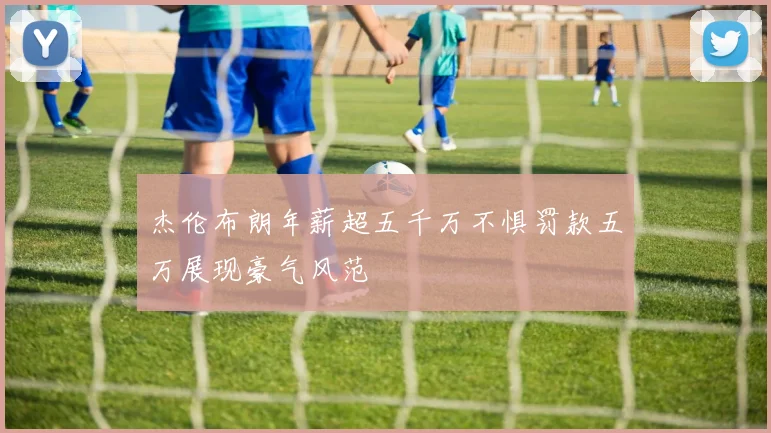 杰伦布朗年薪超五千万不惧罚款五万展现豪气风范