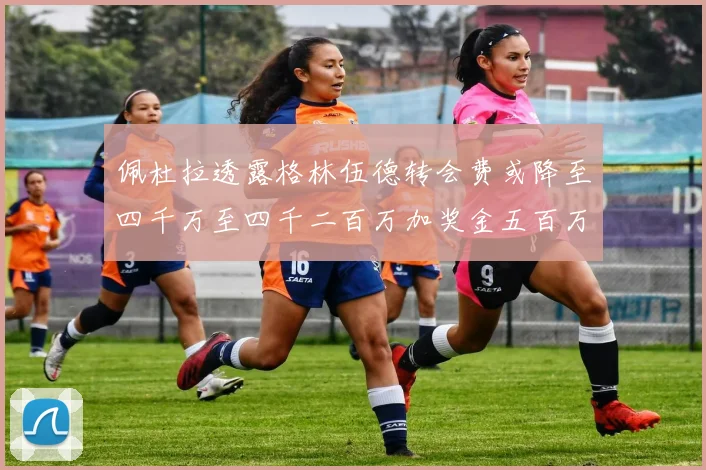 佩杜拉透露格林伍德转会费或降至四千万至四千二百万加奖金五百万至六百万
