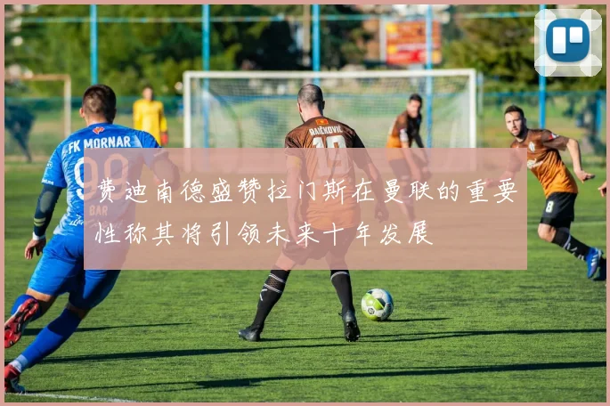 费迪南德盛赞拉门斯在曼联的重要性称其将引领未来十年发展