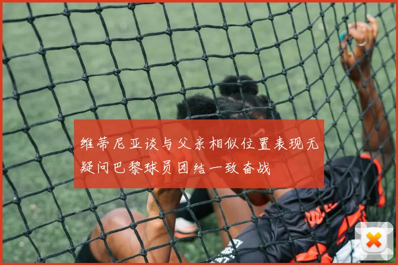维蒂尼亚谈与父亲相似位置表现无疑问巴黎球员团结一致奋战