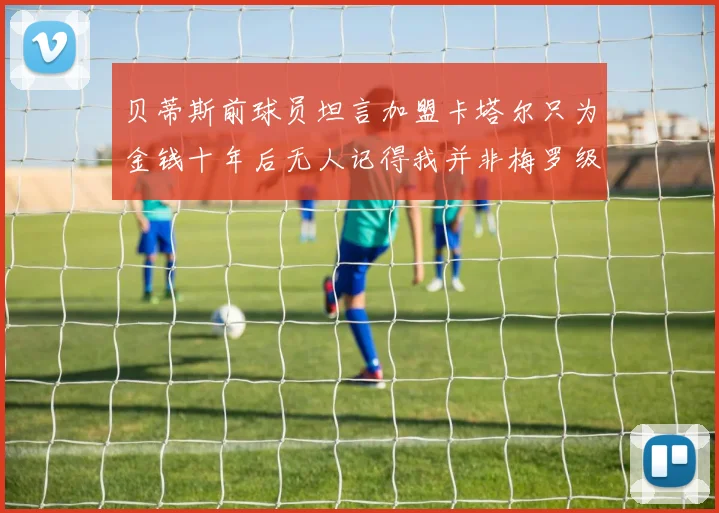 贝蒂斯前球员坦言加盟卡塔尔只为金钱十年后无人记得我并非梅罗级别