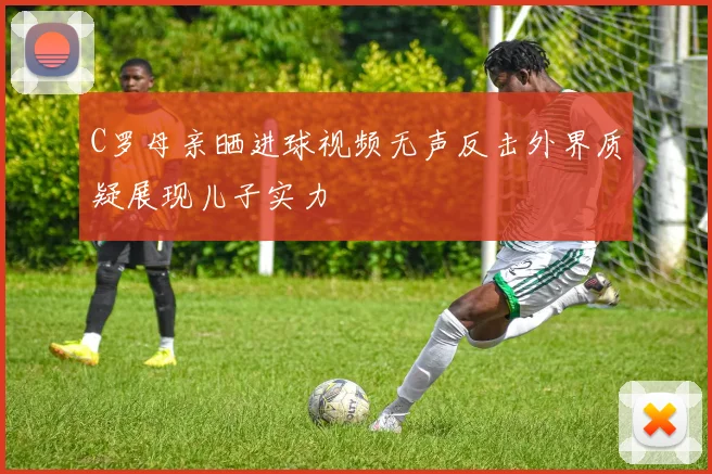 C罗母亲晒进球视频无声反击外界质疑展现儿子实力