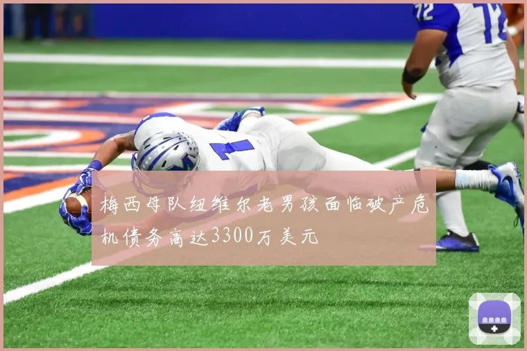 梅西母队纽维尔老男孩面临破产危机债务高达3300万美元